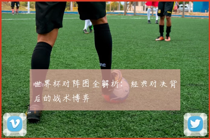 世界杯对阵图全解析:经典对决背后的战术博弈
