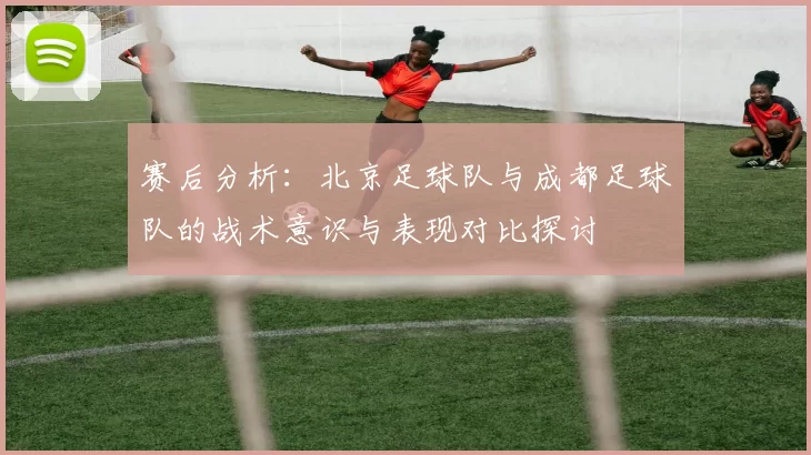 赛后分析:北京足球队与成都足球队的战术意识与表现对比探讨