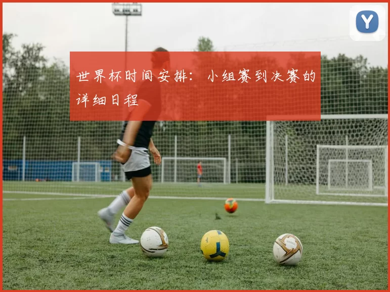 世界杯时间安排:小组赛到决赛的详细日程