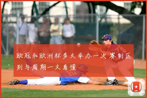 欧冠和欧洲杯多久举办一次 赛制区别与周期一文看懂