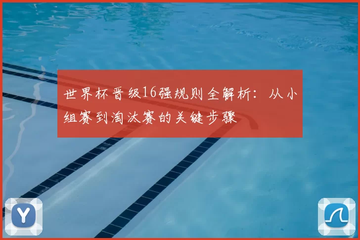 世界杯晋级16强规则全解析：从小组赛到淘汰赛的关键步骤