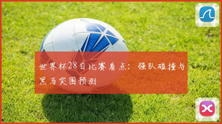 世界杯28日比赛看点:强队碰撞与黑马突围预测
