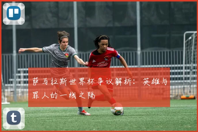 萨马拉斯世界杯争议解析:英雄与罪人的一线之隔