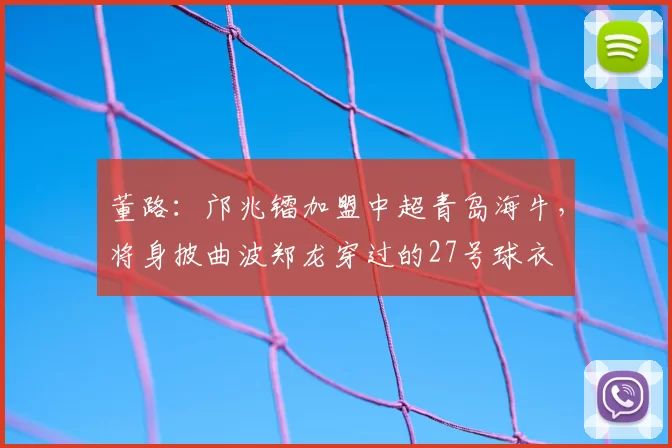 董路:邝兆镭加盟中超青岛海牛,将身披曲波郑龙穿过的27号球衣