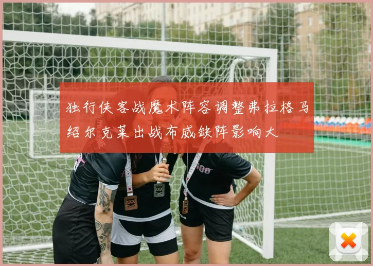 独行侠客战魔术阵容调整弗拉格马绍尔克莱出战布威缺阵影响大