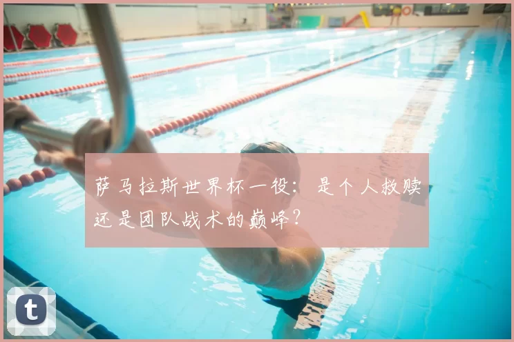 萨马拉斯世界杯一役：是个人救赎还是团队战术的巅峰？