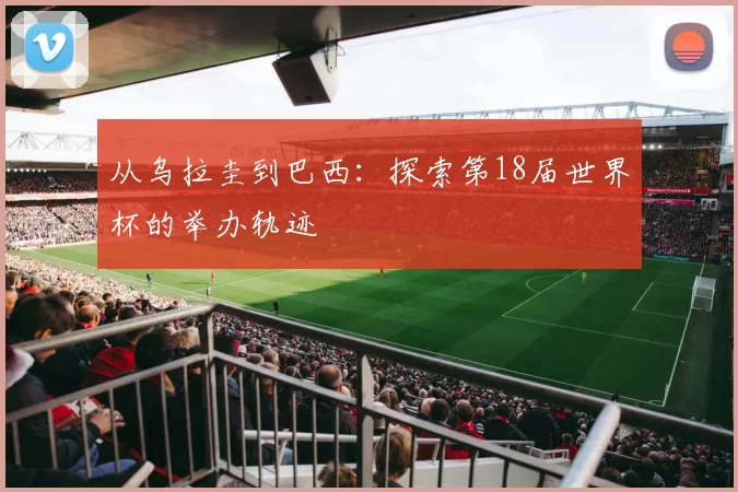 从乌拉圭到巴西：探索第18届世界杯的举办轨迹