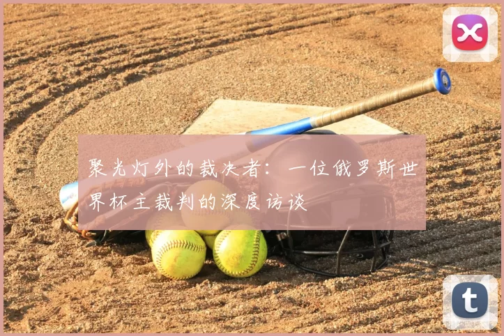 聚光灯外的裁决者:一位俄罗斯世界杯主裁判的深度访谈