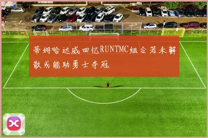 蒂姆哈达威回忆RUNTMC组合若未解散或能助勇士夺冠