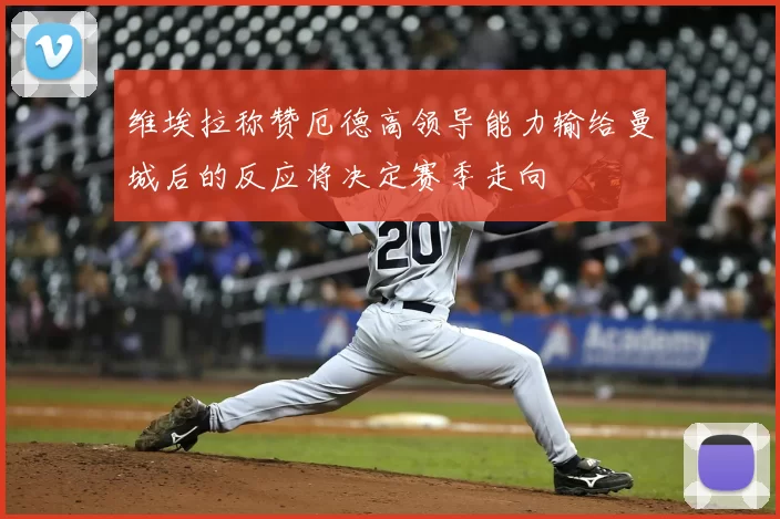 维埃拉称赞厄德高领导能力输给曼城后的反应将决定赛季走向
