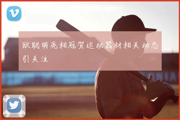 欧聪明亮相冠贺运动器材相关动态引关注