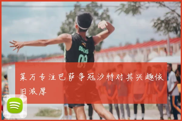 莱万专注巴萨争冠沙特对其兴趣依旧浓厚
