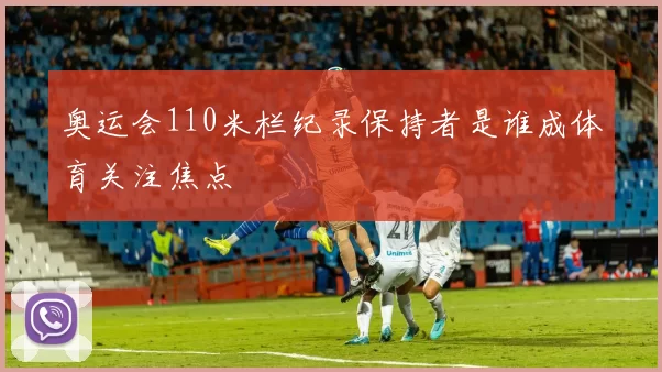 奥运会110米栏纪录保持者是谁成体育关注焦点