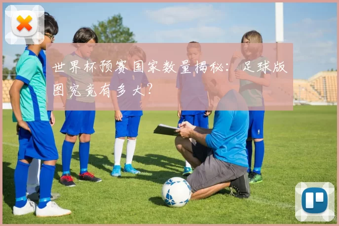世界杯预赛国家数量揭秘：足球版图究竟有多大？