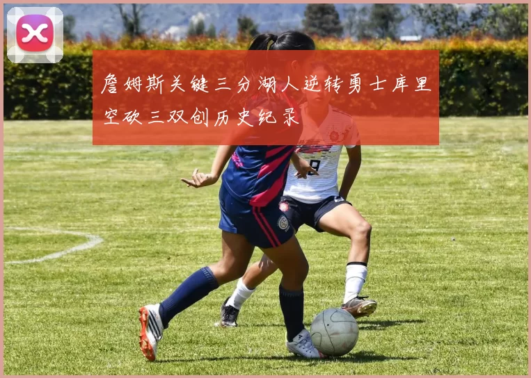 詹姆斯关键三分湖人逆转勇士库里空砍三双创历史纪录
