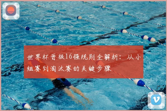世界杯晋级16强规则全解析:从小组赛到淘汰赛的关键步骤