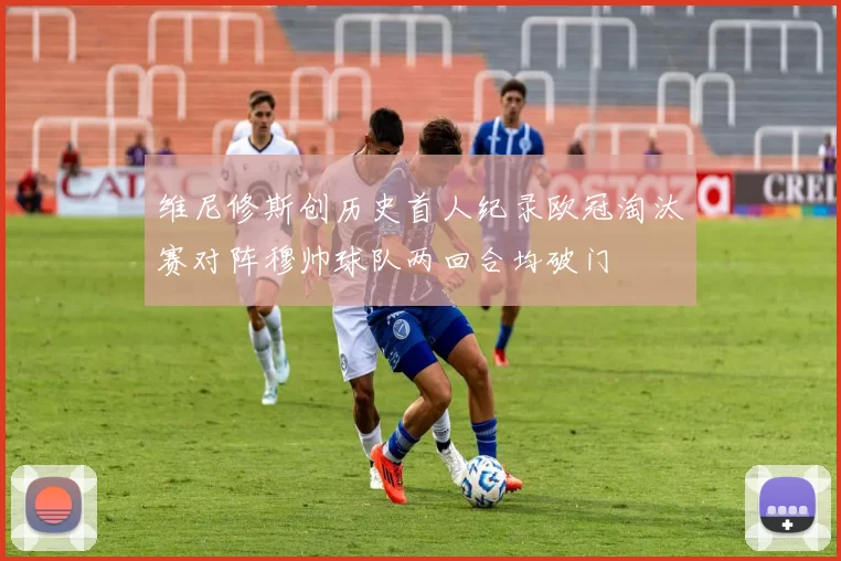 维尼修斯创历史首人纪录欧冠淘汰赛对阵穆帅球队两回合均破门