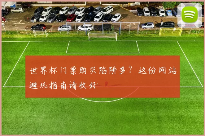 世界杯门票购买陷阱多?这份网站避坑指南请收好