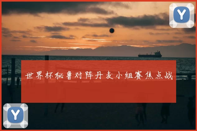 世界杯秘鲁对阵丹麦小组赛焦点战