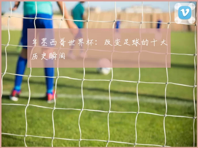 年墨西哥世界杯:改变足球的十大历史瞬间