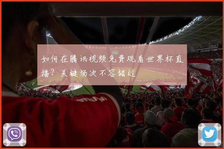 如何在腾讯视频免费观看世界杯直播?关键场次不容错过