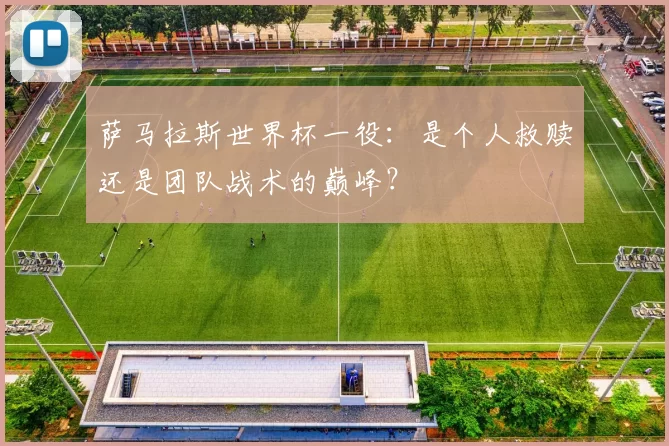 萨马拉斯世界杯一役:是个人救赎还是团队战术的巅峰?