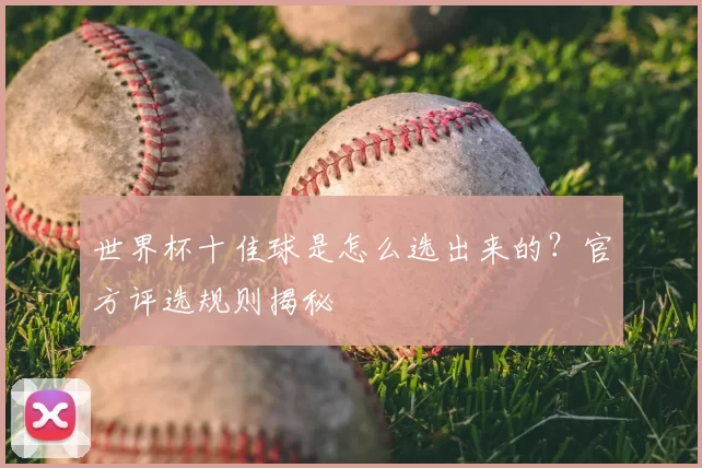 世界杯十佳球是怎么选出来的?官方评选规则揭秘