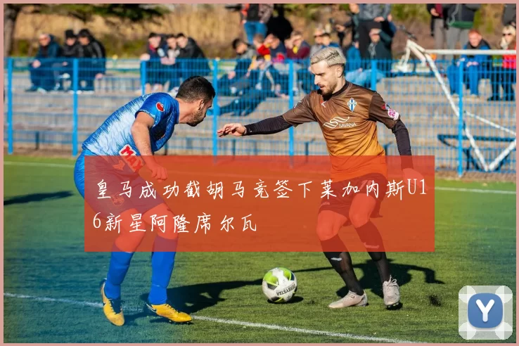 皇马成功截胡马竞签下莱加内斯U16新星阿隆席尔瓦