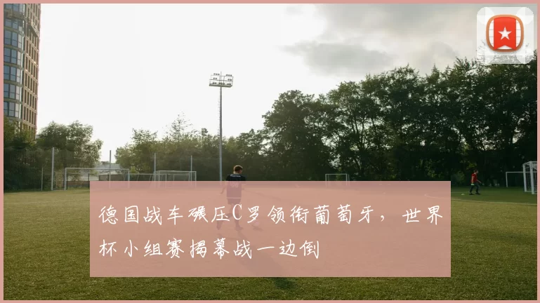 德国战车碾压C罗领衔葡萄牙,世界杯小组赛揭幕战一边倒