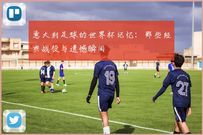 意大利足球的世界杯记忆:那些经典战役与遗憾瞬间