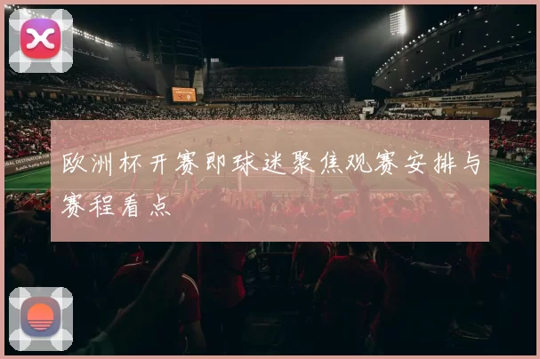 欧洲杯开赛即球迷聚焦观赛安排与赛程看点