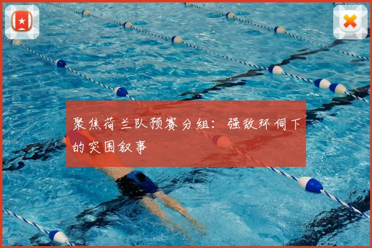 聚焦荷兰队预赛分组:强敌环伺下的突围叙事
