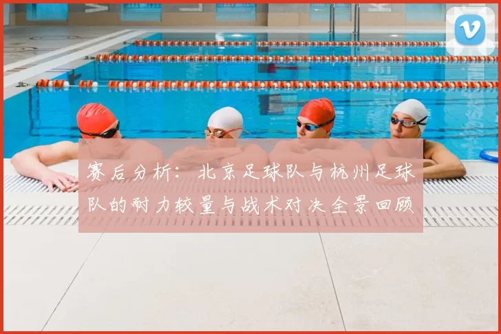 赛后分析:北京足球队与杭州足球队的耐力较量与战术对决全景回顾