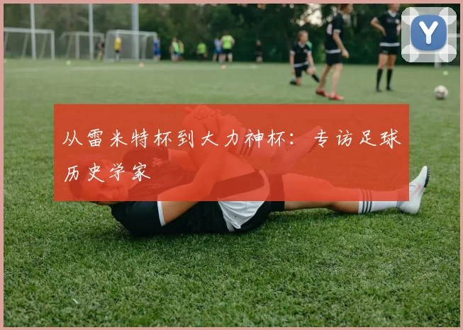 从雷米特杯到大力神杯：专访足球历史学家