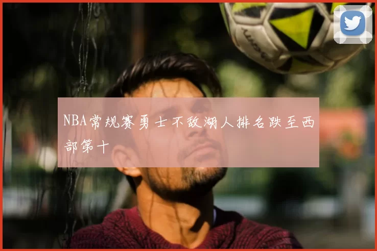 NBA常规赛勇士不敌湖人排名跌至西部第十