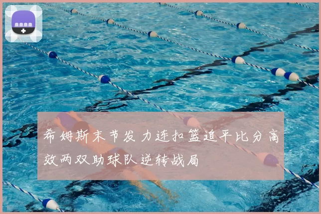 希姆斯末节发力连扣篮追平比分高效两双助球队逆转战局