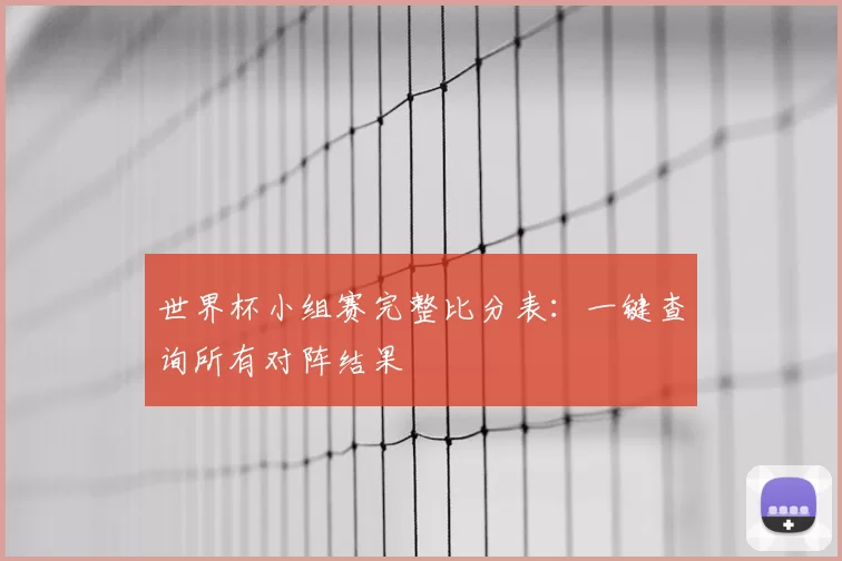 世界杯小组赛完整比分表：一键查询所有对阵结果