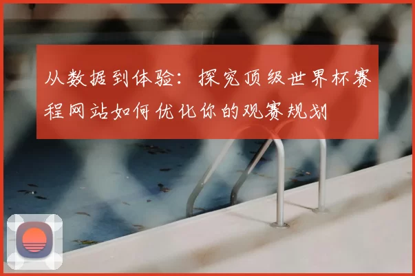 从数据到体验：探究顶级世界杯赛程网站如何优化你的观赛规划