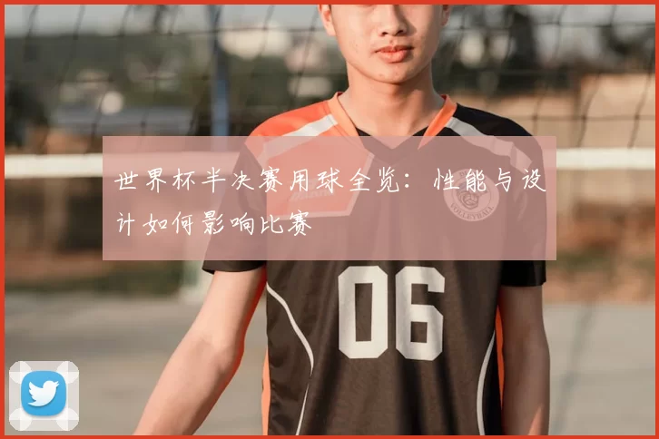 世界杯半决赛用球全览:性能与设计如何影响比赛