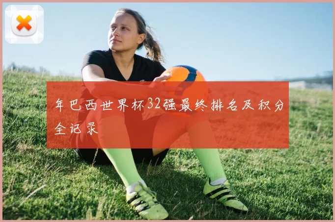 年巴西世界杯32强最终排名及积分全记录