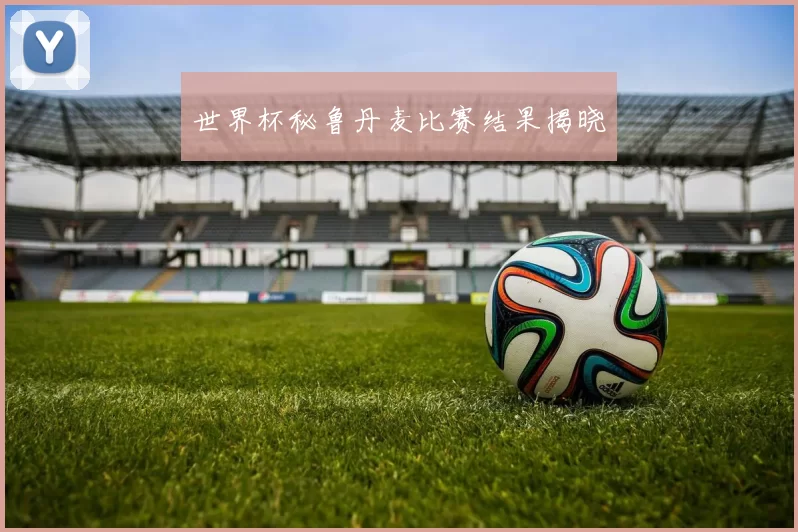 世界杯秘鲁丹麦比赛结果揭晓