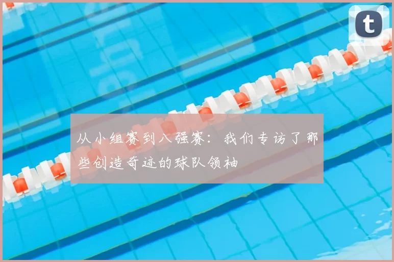 从小组赛到八强赛:我们专访了那些创造奇迹的球队领袖