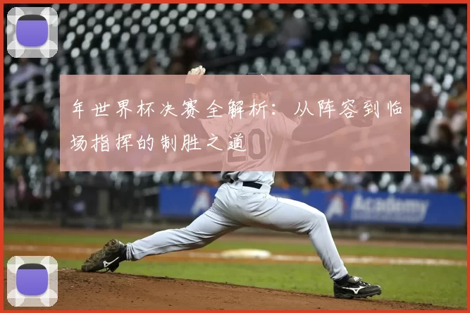 年世界杯决赛全解析:从阵容到临场指挥的制胜之道