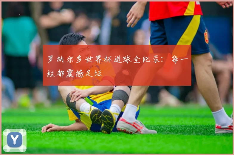 罗纳尔多世界杯进球全纪录:每一粒都震撼足坛