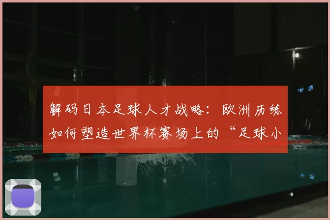 解码日本足球人才战略:欧洲历练如何塑造世界杯赛场上的“足球小子”