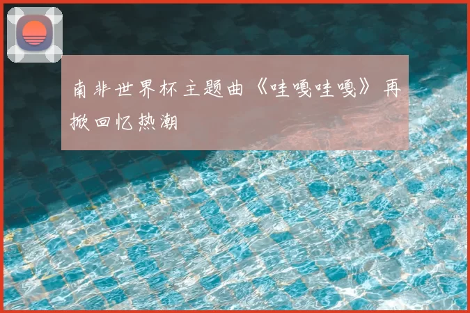 南非世界杯主题曲《哇嘎哇嘎》再掀回忆热潮