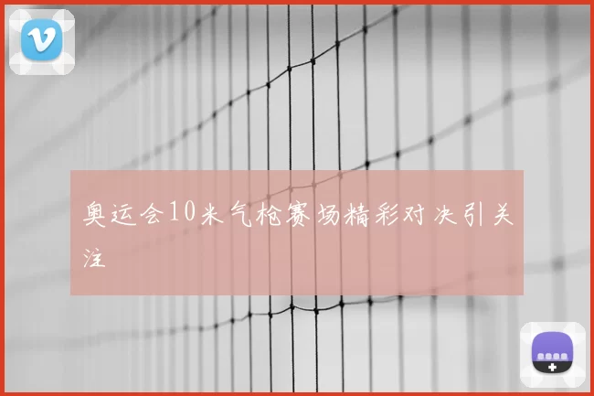 奥运会10米气枪赛场精彩对决引关注
