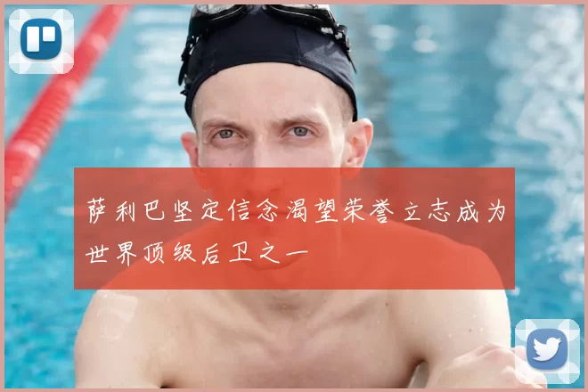萨利巴坚定信念渴望荣誉立志成为世界顶级后卫之一
