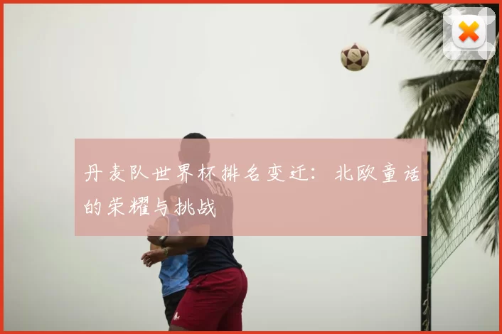 丹麦队世界杯排名变迁：北欧童话的荣耀与挑战