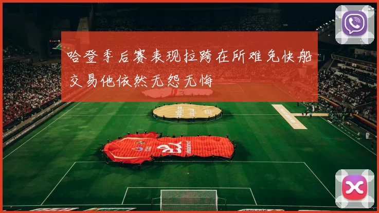 哈登季后赛表现拉跨在所难免快船交易他依然无怨无悔